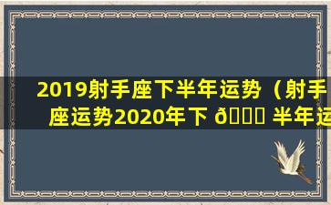 2019射手座下半年运势（射手座运势2020年下 🐅 半年运势详解）